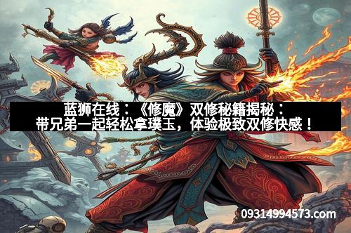 蓝狮在线:《修魔》双修秘籍揭秘:带兄弟一起轻松拿璞玉,体验极致双修快感!